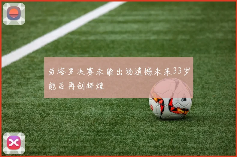 劳塔罗决赛未能出场遗憾未来33岁能否再创辉煌
