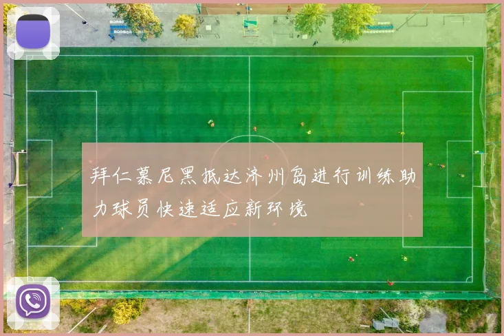 拜仁慕尼黑抵达济州岛进行训练助力球员快速适应新环境