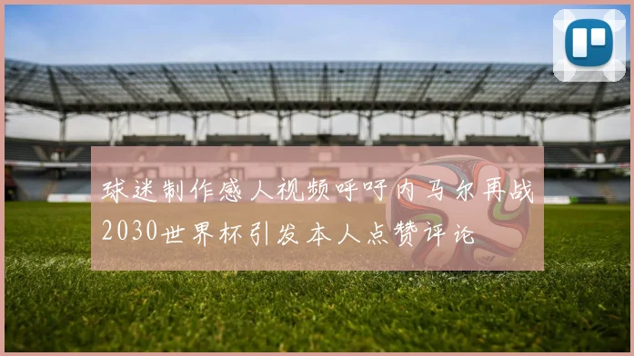 球迷制作感人视频呼吁内马尔再战2030世界杯引发本人点赞评论