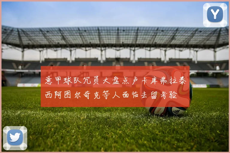意甲球队冗员大盘点卢卡库弗拉泰西阿图尔奇克等人面临去留考验