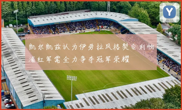 凯尔凯兹认为伊劳拉风格契合利物浦红军需全力争夺冠军荣耀