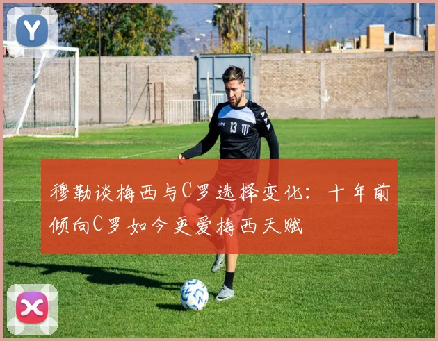 穆勒谈梅西与C罗选择变化：十年前倾向C罗如今更爱梅西天赋