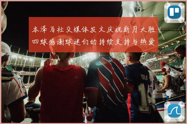 本泽马社交媒体发文庆祝新月大胜四球感谢球迷们的持续支持与热爱