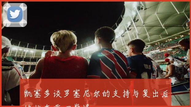 凯塞多谈罗塞尼尔的支持与复出后的状态重回巅峰