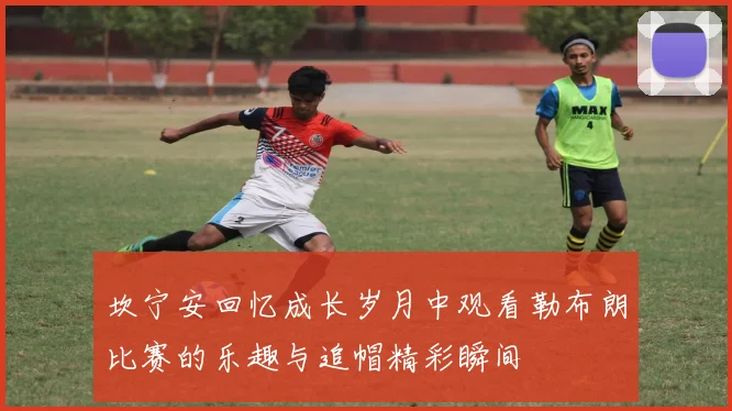 坎宁安回忆成长岁月中观看勒布朗比赛的乐趣与追帽精彩瞬间