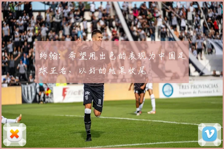 约翰：希望用出色的表现为中国足球正名，以好的结果收尾