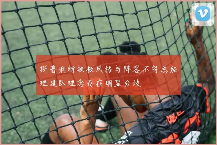 斯普利特执教风格与阵容不符总经理建队理念存在明显分歧