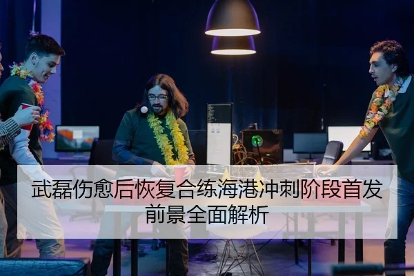 武磊伤愈后恢复合练海港冲刺阶段首发前景全面解析