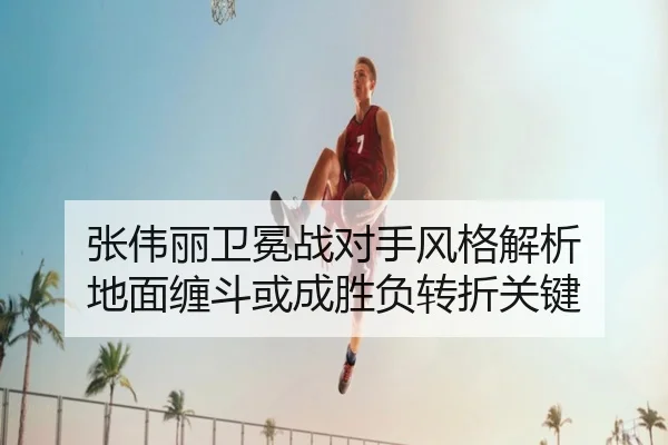张伟丽卫冕战对手风格解析 地面缠斗或成胜负转折关键