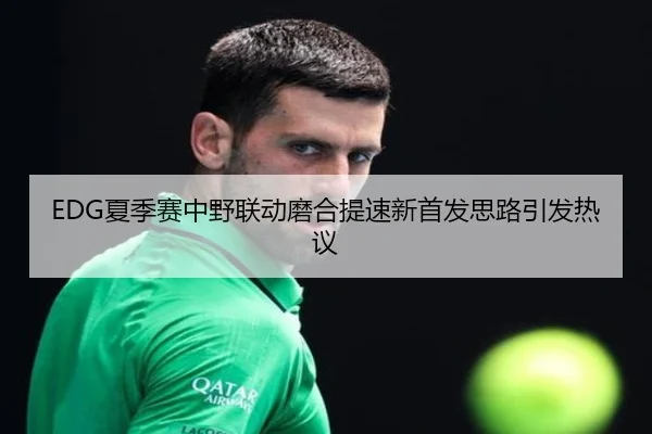 EDG夏季赛中野联动磨合提速新首发思路引发热议